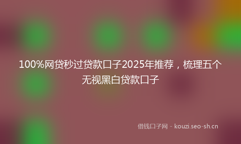 100%网贷秒过贷款口子2025年推荐，梳理五个无视黑白贷款口子