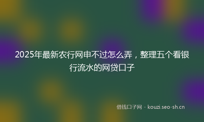 2025年最新农行网申不过怎么弄，整理五个看银行流水的网贷口子