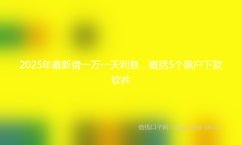 2025年最新借一万一天利息，概括5个黑户下款软件