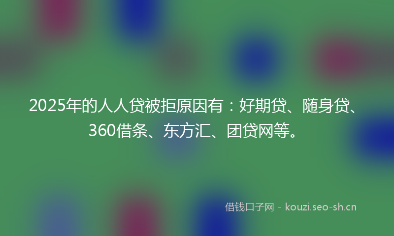 2025年的人人贷被拒原因有：好期贷、随身贷、360借条、东方汇、团贷网等。