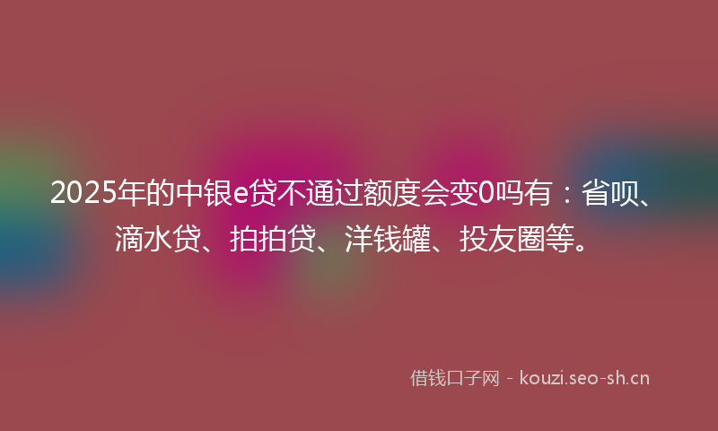 2025年的中银e贷不通过额度会变0吗有：省呗、滴水贷、拍拍贷、洋钱罐、投友圈等。