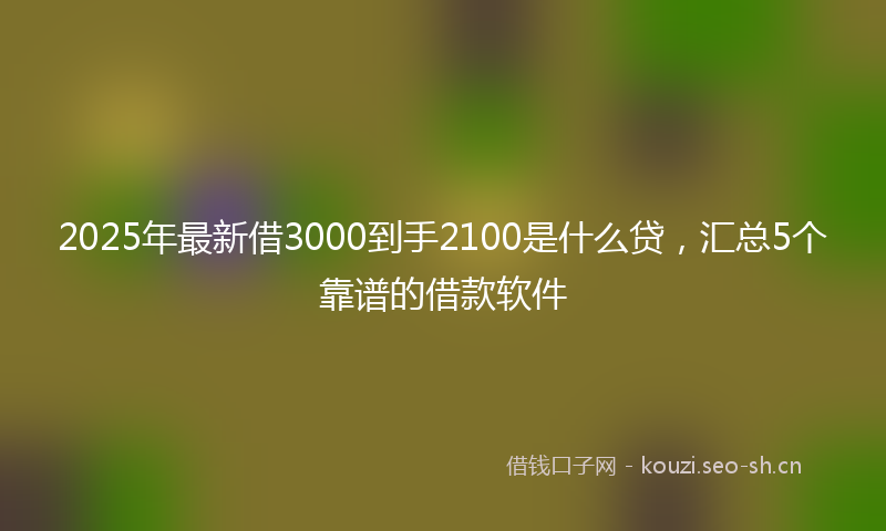 2025年最新借3000到手2100是什么贷,汇总5个靠谱的借款软件