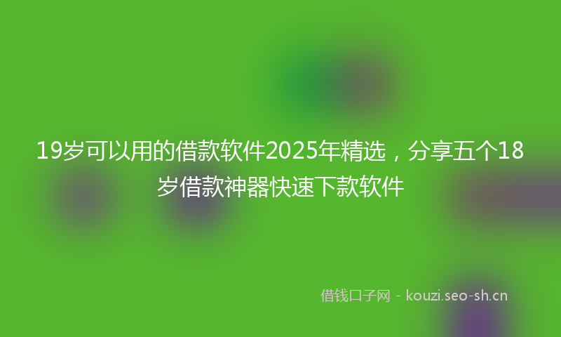 19岁可以用的借款软件2025年精选，分享五个18岁借款神器快速下款软件