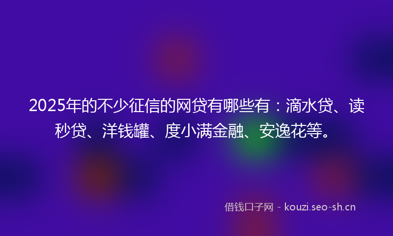2025年的不少征信的网贷有哪些有：滴水贷、读秒贷、洋钱罐、度小满金融、安逸花等。