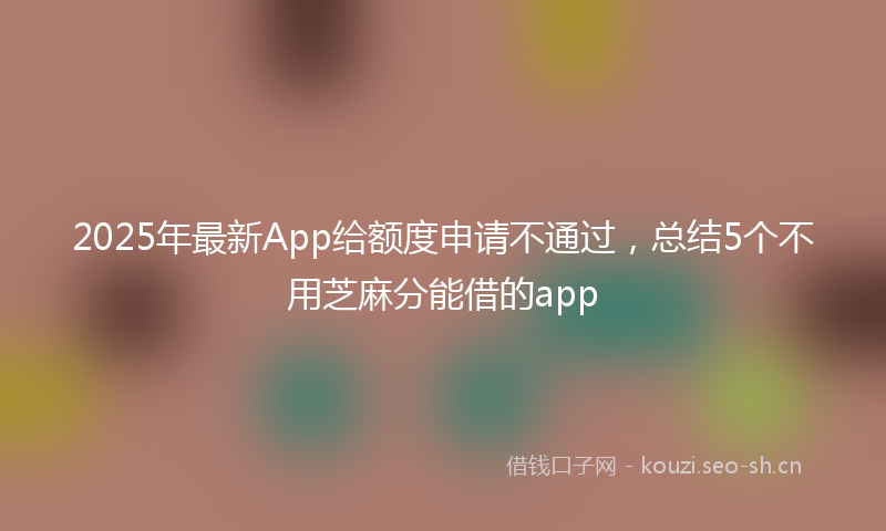 2025年最新App给额度申请不通过，总结5个不用芝麻分能借的app