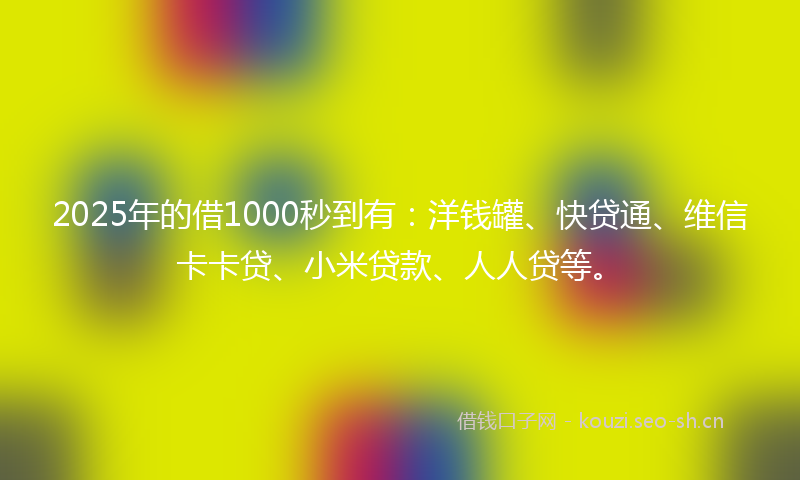 2025年的借1000秒到有：洋钱罐、快贷通、维信卡卡贷、小米贷款、人人贷等。