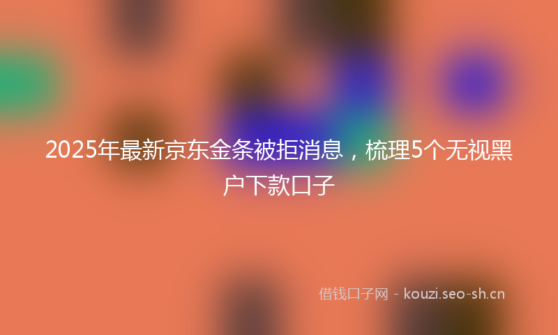 2025年最新京东金条被拒消息，梳理5个无视黑户下款口子