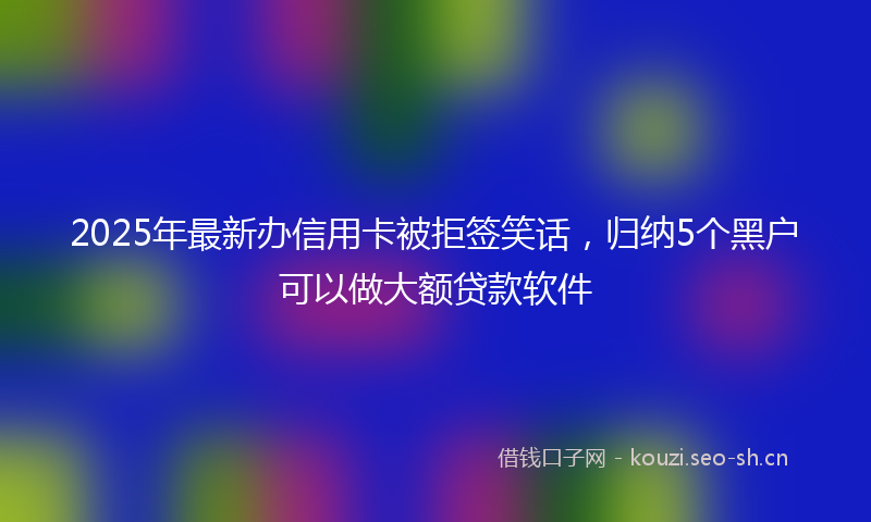 2025年最新办信用卡被拒签笑话，归纳5个黑户可以做大额贷款软件
