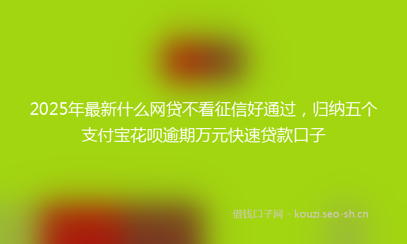 2025年最新什么网贷不看征信好通过，归纳五个支付宝花呗逾期万元快速贷款口子