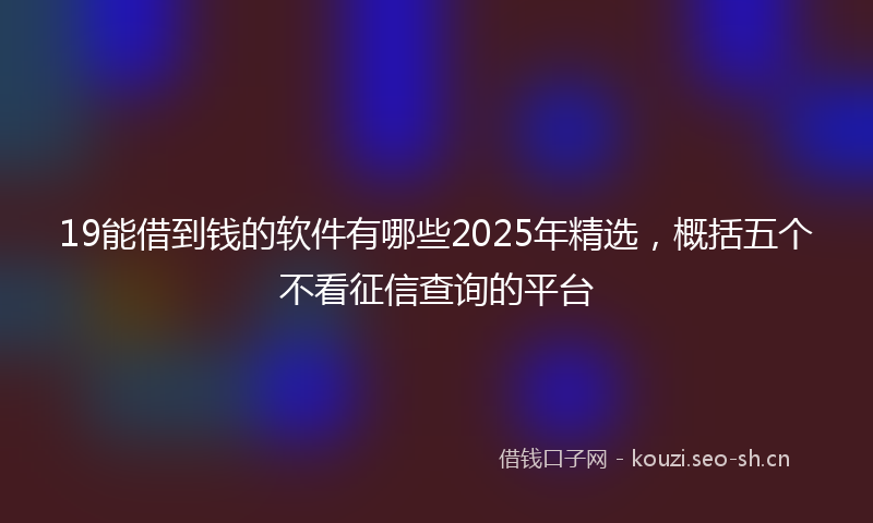 19能借到钱的软件有哪些2025年精选，概括五个不看征信查询的平台