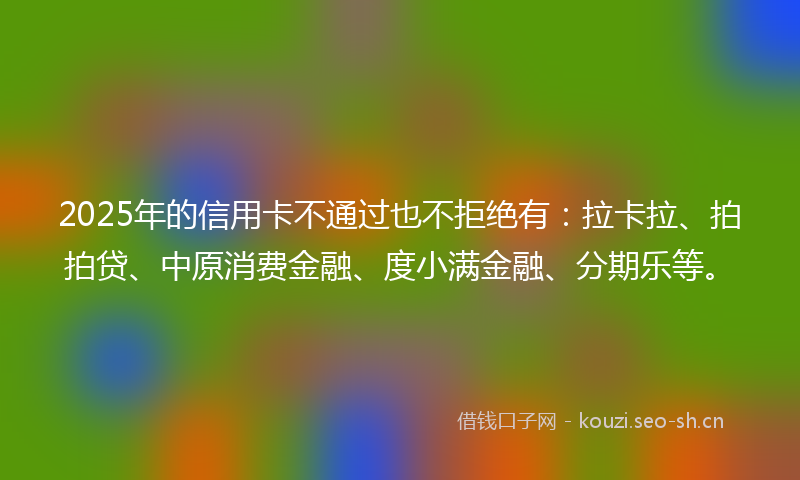 2025年的信用卡不通过也不拒绝有：拉卡拉、拍拍贷、中原消费金融、度小满金融、分期乐等。