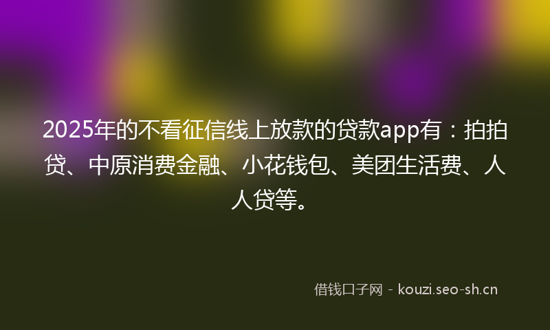 2025年的不看征信线上放款的贷款app有：拍拍贷、中原消费金融、小花钱包、美团生活费、人人贷等。