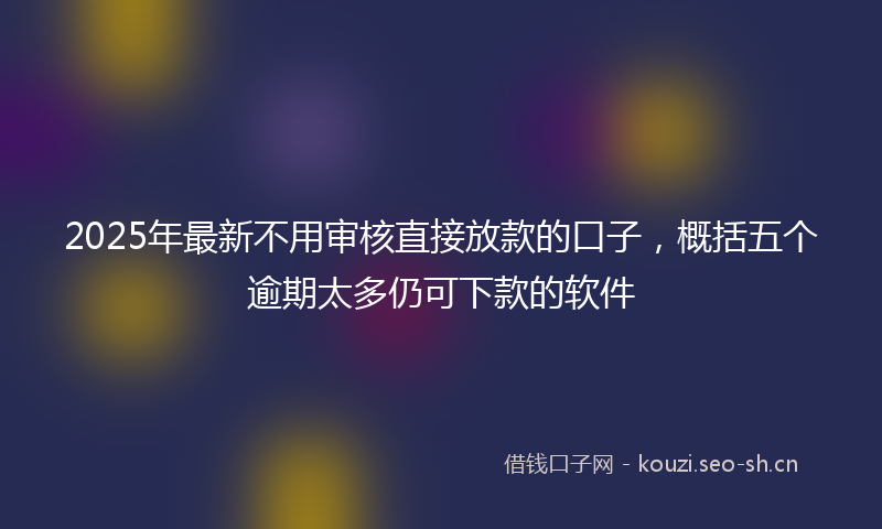 2025年最新不用审核直接放款的口子，概括五个逾期太多仍可下款的软件