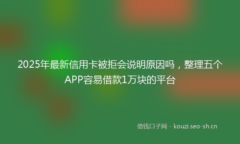 2025年最新信用卡被拒会说明原因吗,整理五个APP容易借款1万块的平台