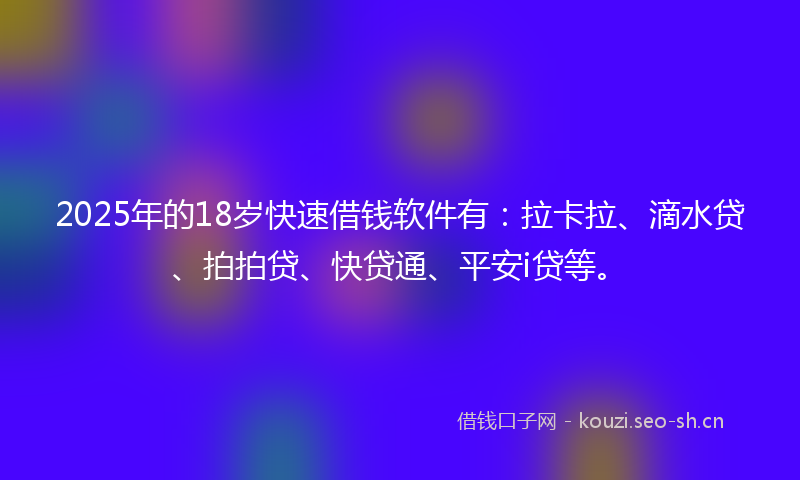 2025年的18岁快速借钱软件有：拉卡拉、滴水贷、拍拍贷、快贷通、平安i贷等。
