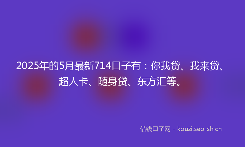 2025年的5月最新714口子有：你我贷、我来贷、超人卡、随身贷、东方汇等。