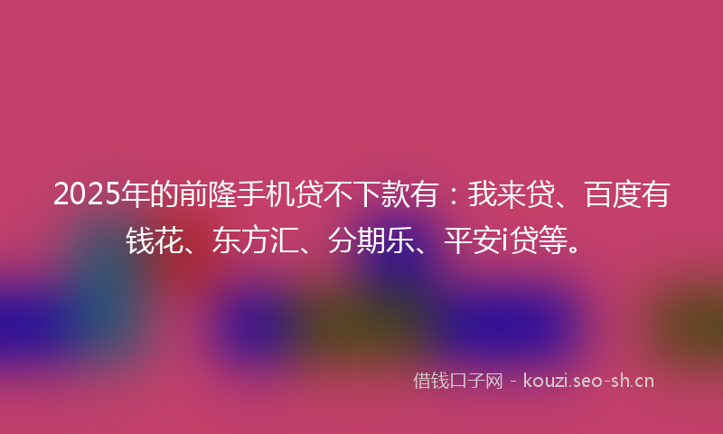2025年的前隆手机贷不下款有：我来贷、百度有钱花、东方汇、分期乐、平安i贷等。