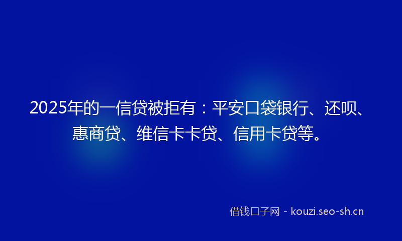 2025年的一信贷被拒有：平安口袋银行、还呗、惠商贷、维信卡卡贷、信用卡贷等。