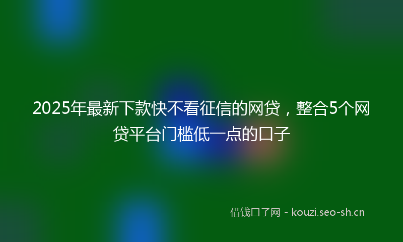 2025年最新下款快不看征信的网贷，整合5个网贷平台门槛低一点的口子