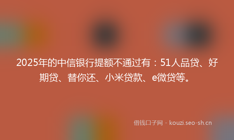 2025年的中信银行提额不通过有：51人品贷、好期贷、替你还、小米贷款、e微贷等。