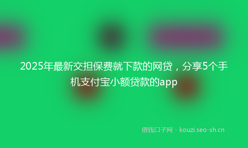 2025年最新交担保费就下款的网贷，分享5个手机支付宝小额贷款的app