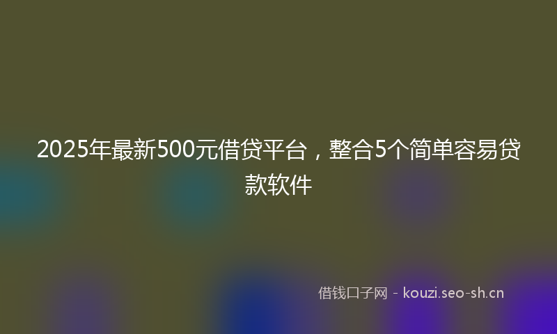 2025年最新500元借贷平台，整合5个简单容易贷款软件