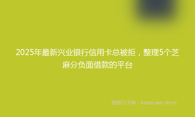 2025年最新兴业银行信用卡总被拒，整理5个芝麻分负面借款的平台