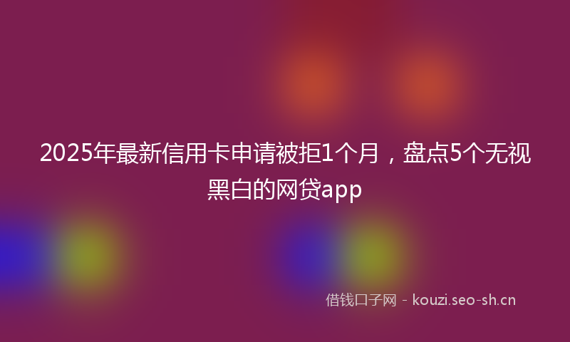 2025年最新信用卡申请被拒1个月，盘点5个无视黑白的网贷app