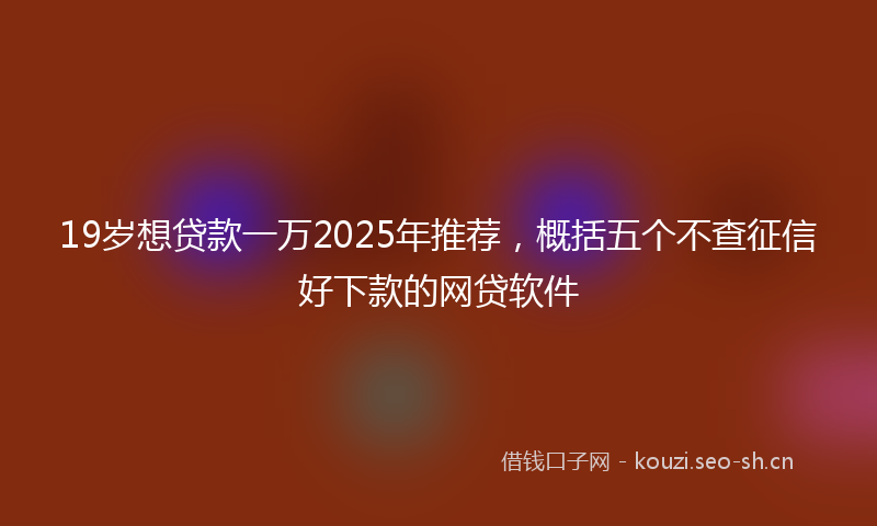 19岁想贷款一万2025年推荐，概括五个不查征信好下款的网贷软件