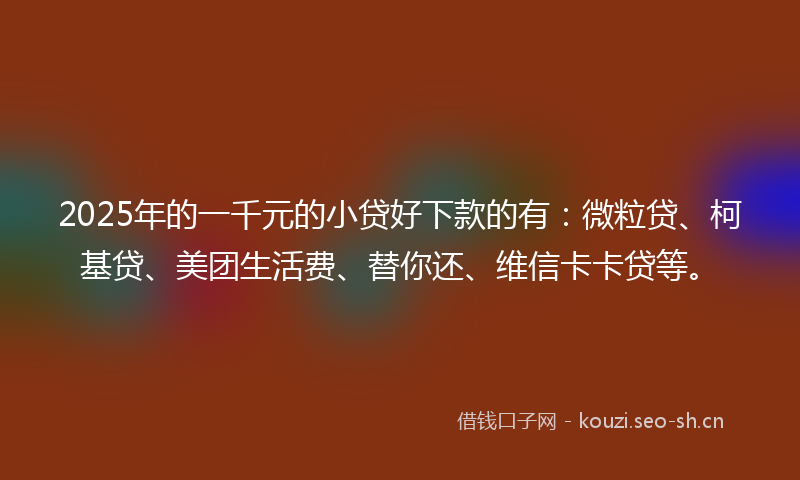 2025年的一千元的小贷好下款的有：微粒贷、柯基贷、美团生活费、替你还、维信卡卡贷等。