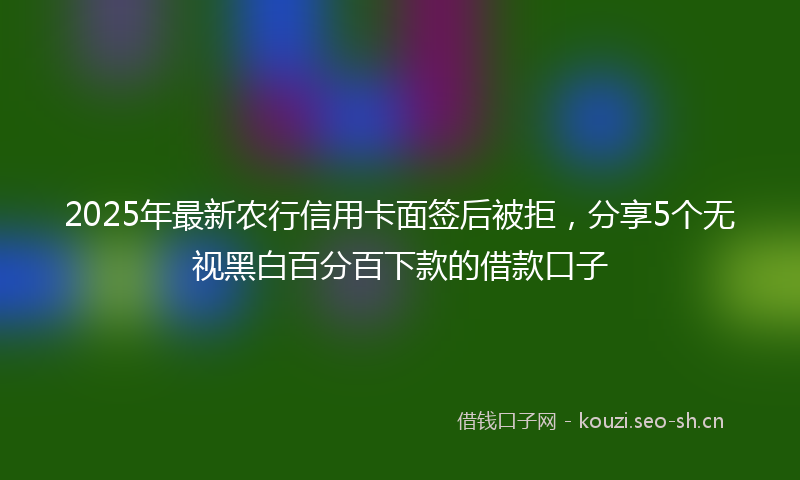 2025年最新农行信用卡面签后被拒，分享5个无视黑白百分百下款的借款口子