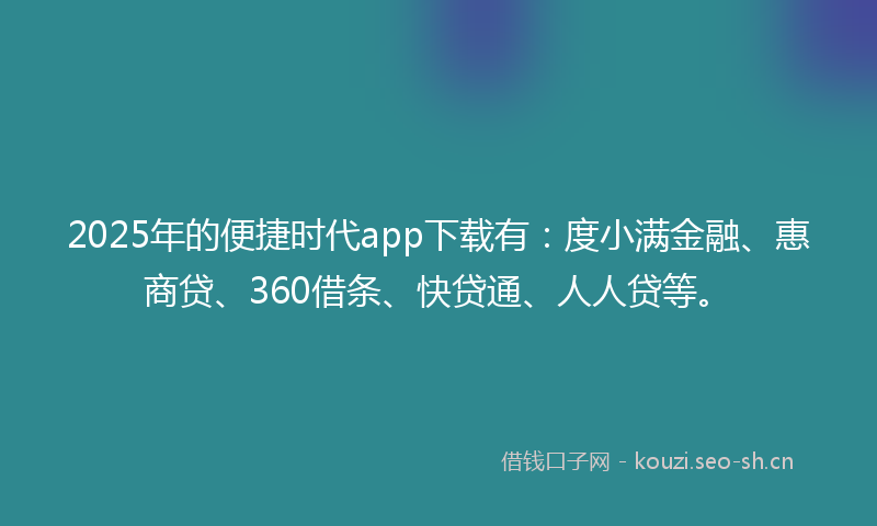 2025年的便捷时代app下载有：度小满金融、惠商贷、360借条、快贷通、人人贷等。