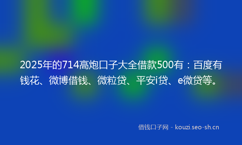 2025年的714高炮口子大全借款500有：百度有钱花、微博借钱、微粒贷、平安i贷、e微贷等。