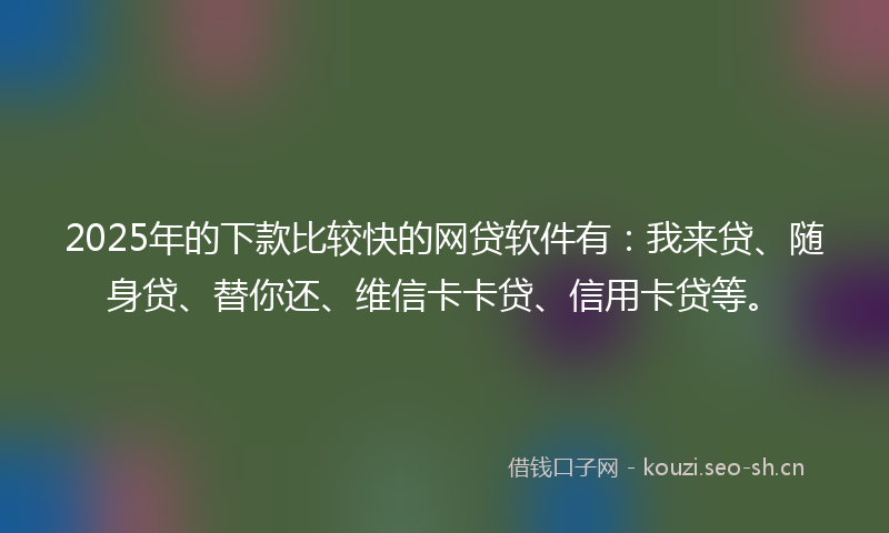 2025年的下款比较快的网贷软件有：我来贷、随身贷、替你还、维信卡卡贷、信用卡贷等。