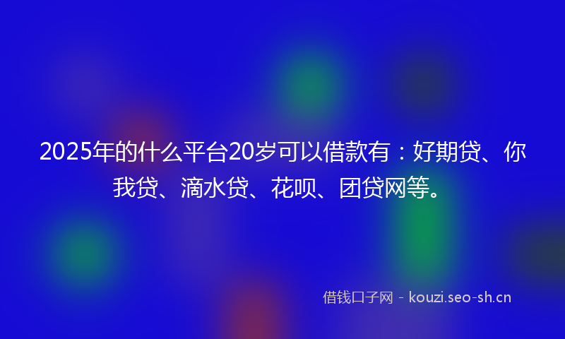 2025年的什么平台20岁可以借款有：好期贷、你我贷、滴水贷、花呗、团贷网等。