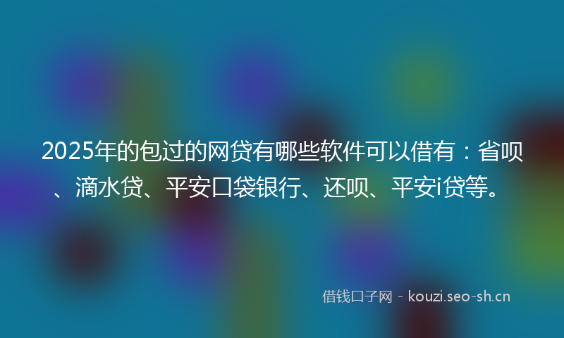 2025年的包过的网贷有哪些软件可以借有：省呗、滴水贷、平安口袋银行、还呗、平安i贷等。