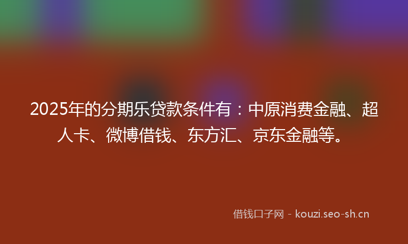 2025年的分期乐贷款条件有：中原消费金融、超人卡、微博借钱、东方汇、京东金融等。