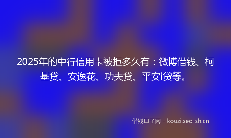 2025年的中行信用卡被拒多久有：微博借钱、柯基贷、安逸花、功夫贷、平安i贷等。