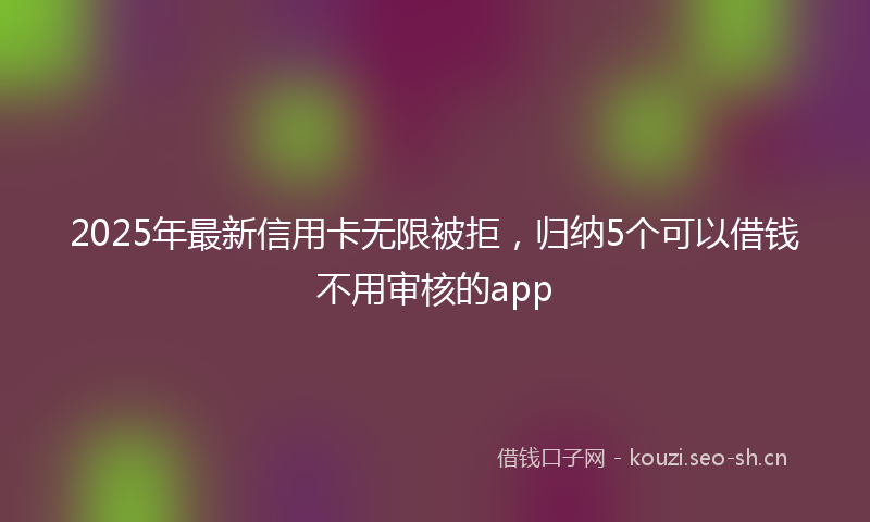 2025年最新信用卡无限被拒，归纳5个可以借钱不用审核的app