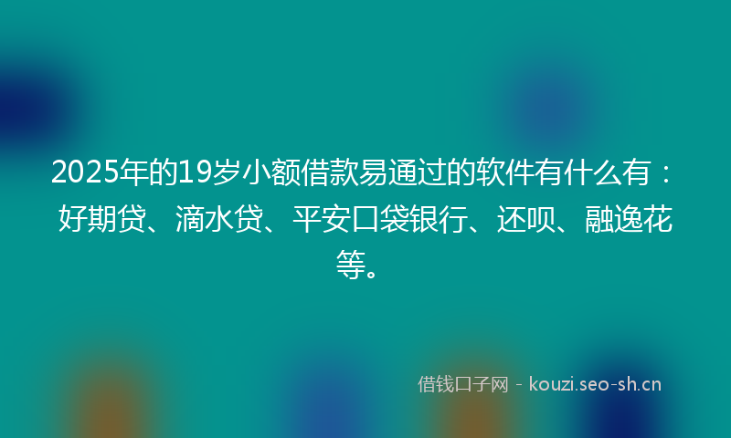2025年的19岁小额借款易通过的软件有什么有：好期贷、滴水贷、平安口袋银行、还呗、融逸花等。