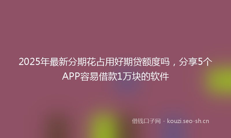 2025年最新分期花占用好期贷额度吗，分享5个APP容易借款1万块的软件