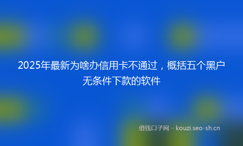 2025年最新为啥办信用卡不通过，概括五个黑户无条件下款的软件
