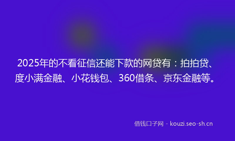 2025年的不看征信还能下款的网贷有：拍拍贷、度小满金融、小花钱包、360借条、京东金融等。
