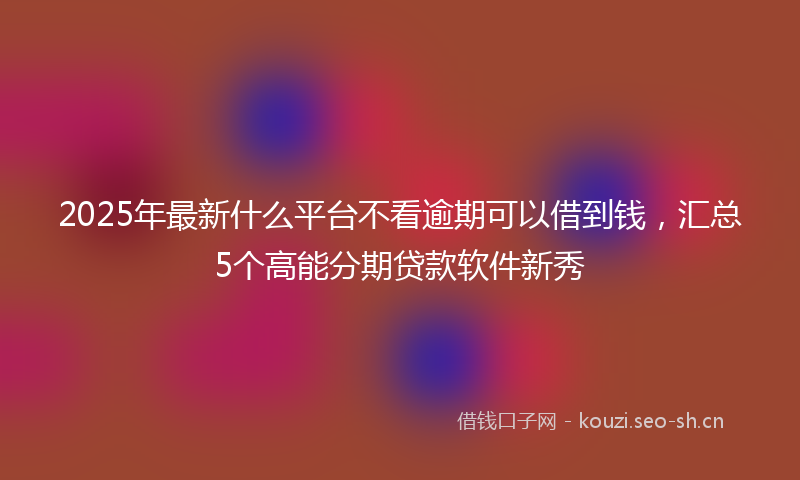 2025年最新什么平台不看逾期可以借到钱,汇总5个高能分期贷款软件新秀