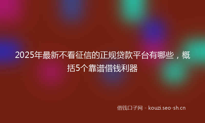 2025年最新不看征信的正规贷款平台有哪些,概括5个靠谱借钱利器