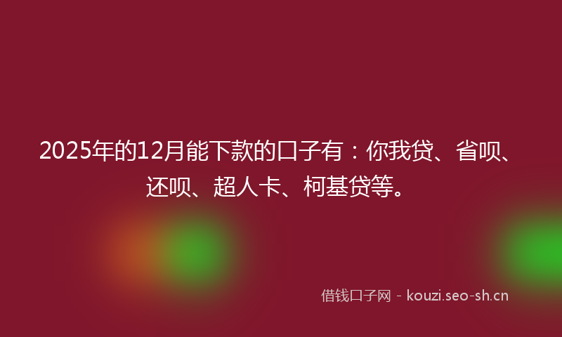 2025年的12月能下款的口子有：你我贷、省呗、还呗、超人卡、柯基贷等。