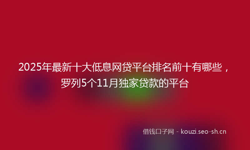 2025年最新十大低息网贷平台排名前十有哪些，罗列5个11月独家贷款的平台