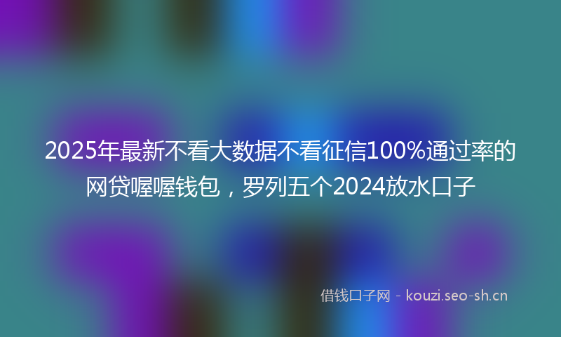 2025年最新不看大数据不看征信100%通过率的网贷喔喔钱包，罗列五个2024放水口子