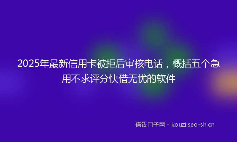 2025年最新信用卡被拒后审核电话，概括五个急用不求评分快借无忧的软件