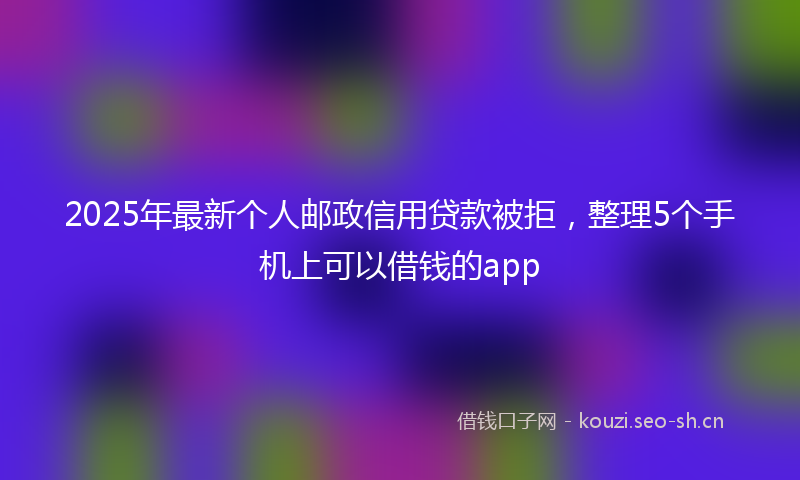 2025年最新个人邮政信用贷款被拒，整理5个手机上可以借钱的app